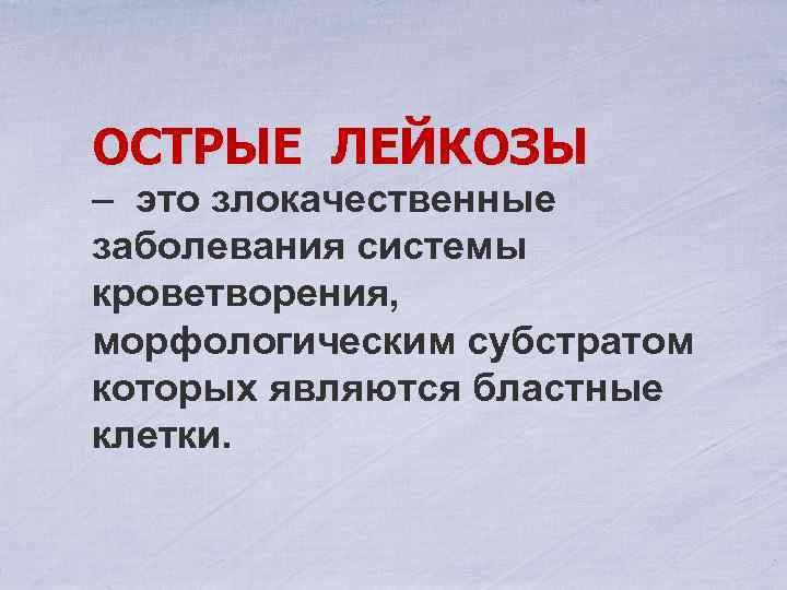 ОСТРЫЕ ЛЕЙКОЗЫ – это злокачественные заболевания системы кроветворения, морфологическим субстратом которых являются бластные клетки.