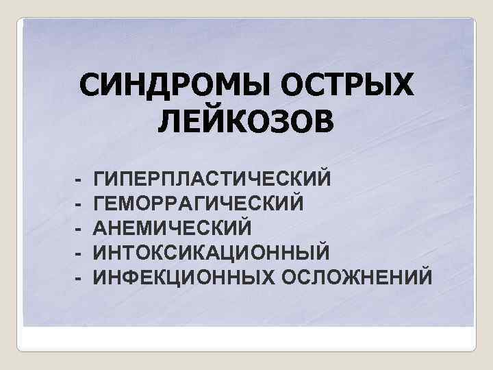 СИНДРОМЫ ОСТРЫХ ЛЕЙКОЗОВ - ГИПЕРПЛАСТИЧЕСКИЙ ГЕМОРРАГИЧЕСКИЙ АНЕМИЧЕСКИЙ ИНТОКСИКАЦИОННЫЙ ИНФЕКЦИОННЫХ ОСЛОЖНЕНИЙ 