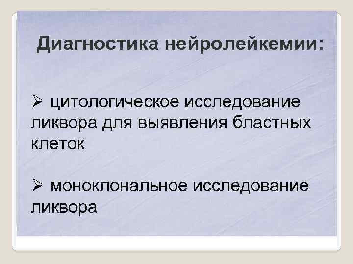 Диагностика нейролейкемии: Ø цитологическое исследование ликвора для выявления бластных клеток Ø моноклональное исследование ликвора