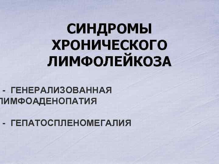 СИНДРОМЫ ХРОНИЧЕСКОГО ЛИМФОЛЕЙКОЗА - ГЕНЕРАЛИЗОВАННАЯ ЛИМФОАДЕНОПАТИЯ - ГЕПАТОСПЛЕНОМЕГАЛИЯ 