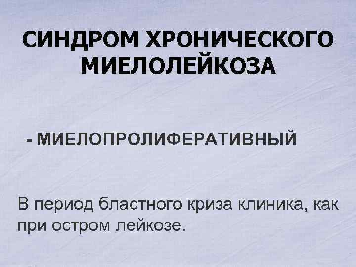 СИНДРОМ ХРОНИЧЕСКОГО МИЕЛОЛЕЙКОЗА - МИЕЛОПРОЛИФЕРАТИВНЫЙ В период бластного криза клиника, как при остром лейкозе.