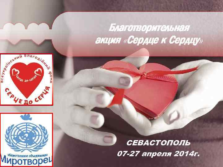Благотворительная акция «Сердце к Сердцу» СЕВАСТОПОЛЬ 07 -27 апреля 2014 г. 