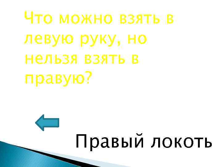 Что можно взять в левую руку, но нельзя взять в правую? Правый локоть 