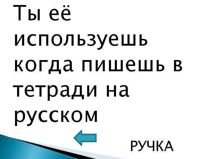 Ты её используешь когда пишешь в тетради на русском РУЧКА 