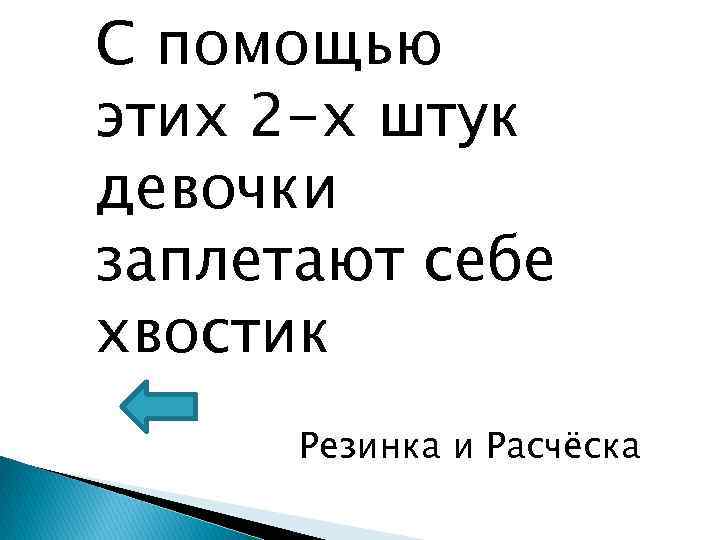 С помощью этих 2 -х штук девочки заплетают себе хвостик Резинка и Расчёска 