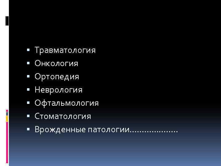  Травматология Онкология Ортопедия Неврология Офтальмология Стоматология Врожденные патологии………………. . 