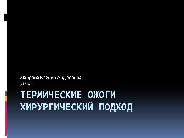 Лаврова Ксения Андреевна 2015 г ТЕРМИЧЕСКИЕ ОЖОГИ ХИРУРГИЧЕСКИЙ ПОДХОД 