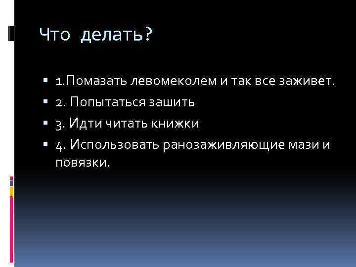 Что делать? 1. Помазать левомеколем и так все заживет. 2. Попытаться зашить 3. Идти