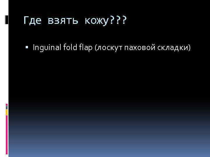 Где взять кожу? ? ? Inguinal fold flap (лоскут паховой складки) 