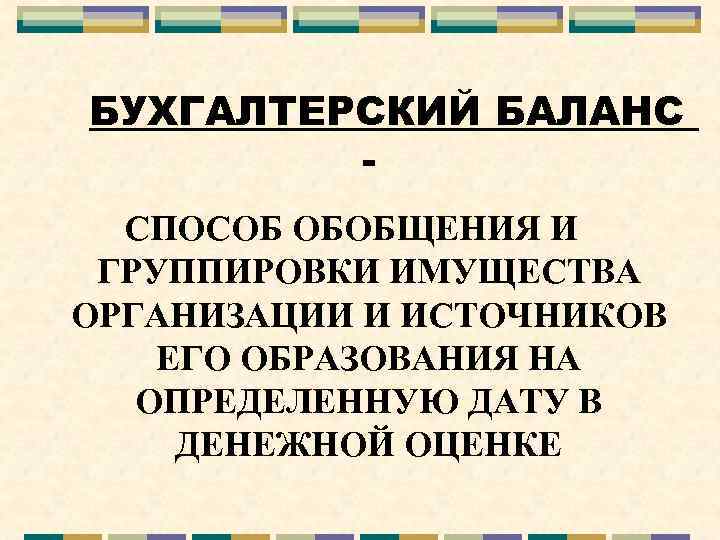БУХГАЛТЕРСКИЙ БАЛАНС СПОСОБ ОБОБЩЕНИЯ И ГРУППИРОВКИ ИМУЩЕСТВА ОРГАНИЗАЦИИ И ИСТОЧНИКОВ ЕГО ОБРАЗОВАНИЯ НА ОПРЕДЕЛЕННУЮ