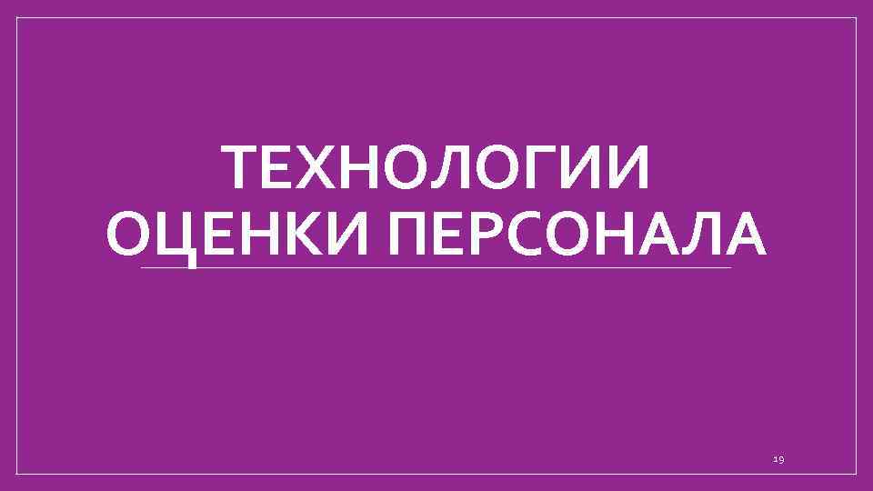 ТЕХНОЛОГИИ ОЦЕНКИ ПЕРСОНАЛА 19 