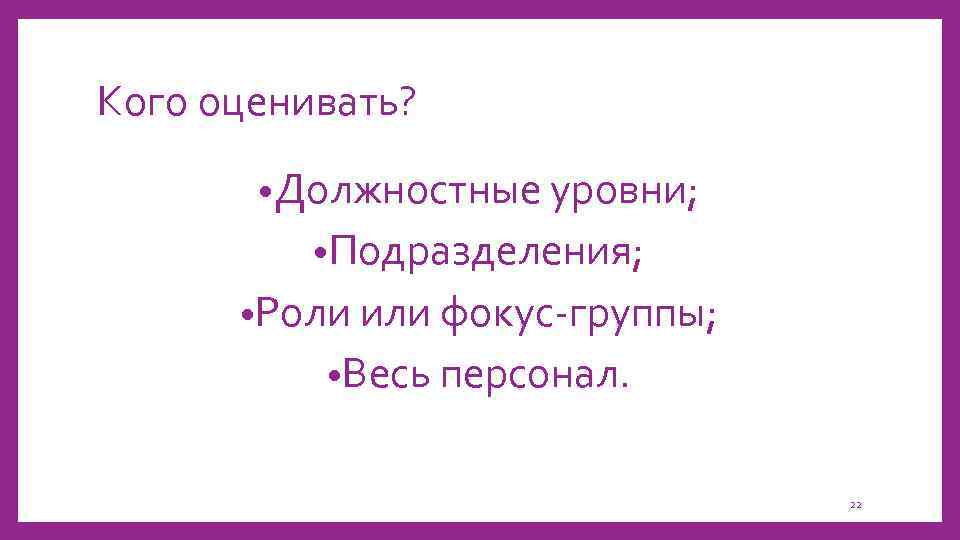 Кого оценивать? • Должностные уровни; • Подразделения; • Роли или фокус-группы; • Весь персонал.