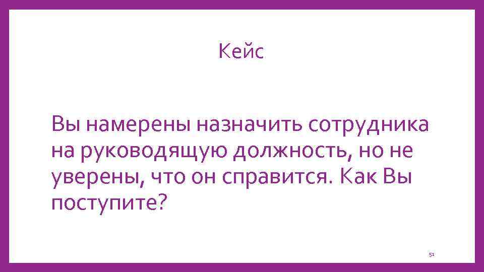 Кейс Вы намерены назначить сотрудника на руководящую должность, но не уверены, что он справится.