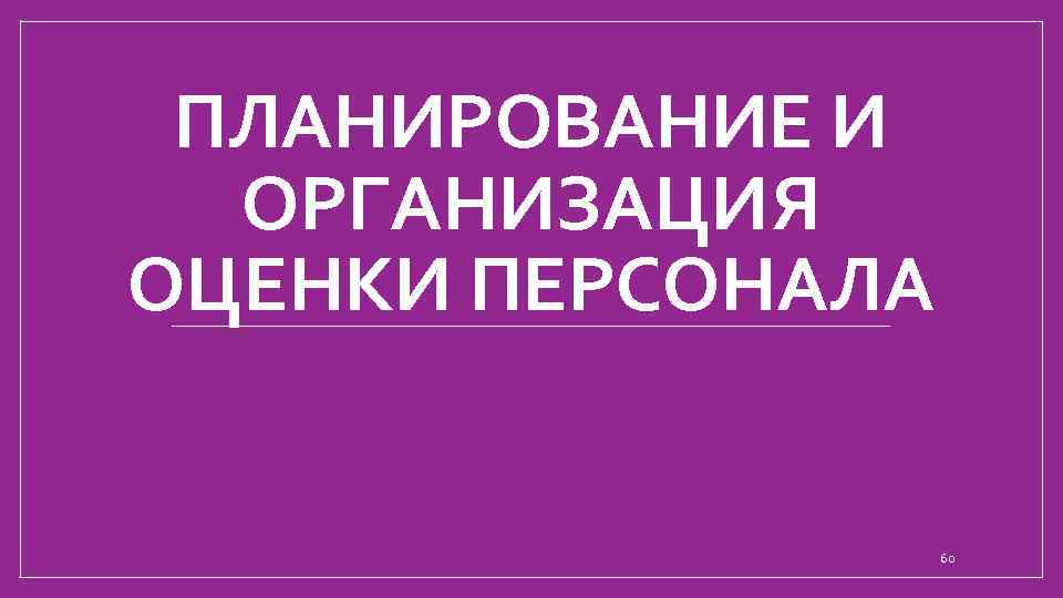 ПЛАНИРОВАНИЕ И ОРГАНИЗАЦИЯ ОЦЕНКИ ПЕРСОНАЛА 60 