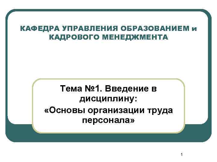 КАФЕДРА УПРАВЛЕНИЯ ОБРАЗОВАНИЕМ и КАДРОВОГО МЕНЕДЖМЕНТА Тема № 1. Введение в дисциплину: «Основы организации