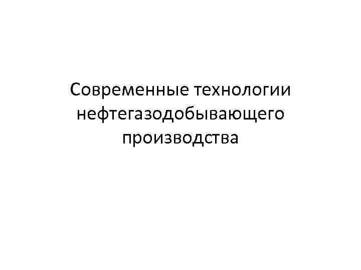 Современные технологии нефтегазодобывающего производства 