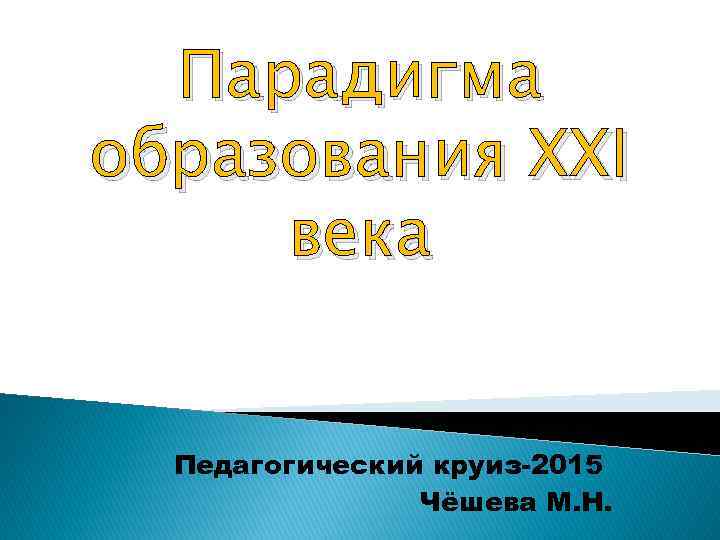 Парадигма образования XXI века Педагогический круиз-2015 Чёшева М. Н. 