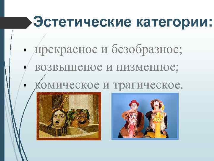 Эстетические категории: • • • прекрасное и безобразное; возвышеное и низменное; комическое и трагическое.