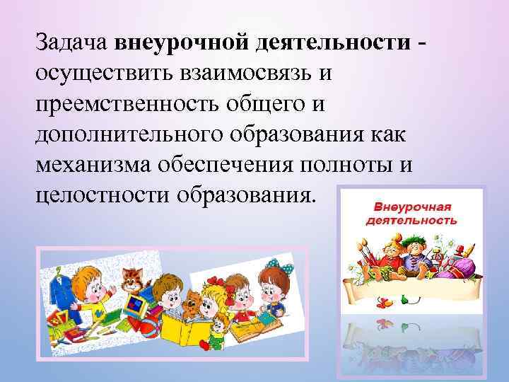 Задача внеурочной деятельности осуществить взаимосвязь и преемственность общего и дополнительного образования как механизма обеспечения