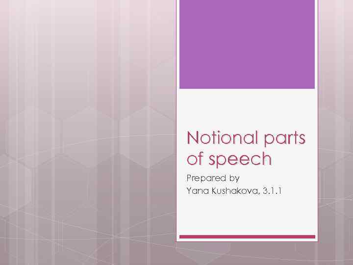 Notional parts of speech Prepared by Yana Kushakova, 3. 1. 1 