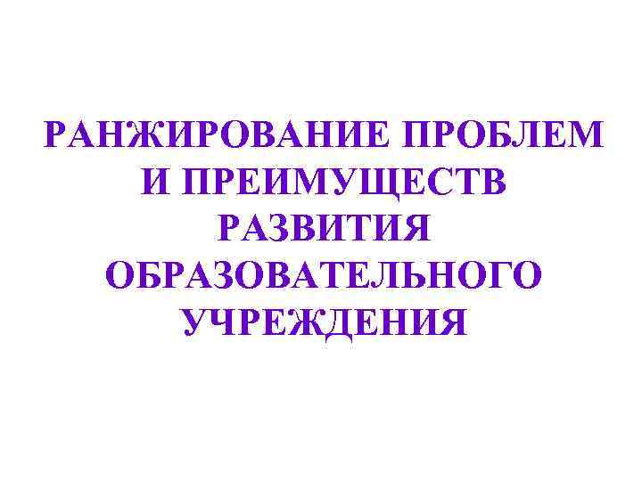РАНЖИРОВАНИЕ ПРОБЛЕМ И ПРЕИМУЩЕСТВ РАЗВИТИЯ ОБРАЗОВАТЕЛЬНОГО УЧРЕЖДЕНИЯ 