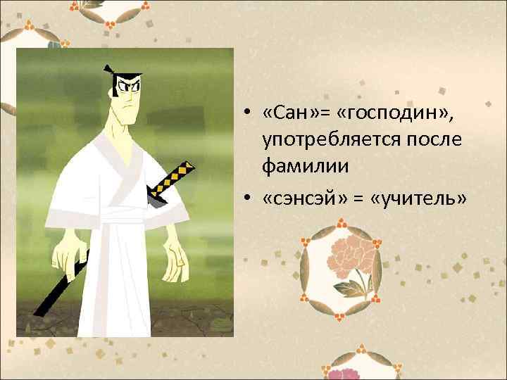  • «Сан» = «господин» , употребляется после фамилии • «сэнсэй» = «учитель» 