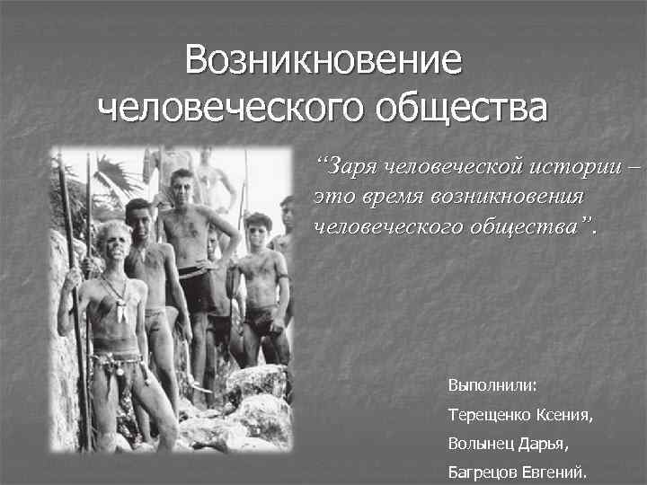 История человеческого общества. Возникновение человеческого общества. Предпосылки становления человеческого общества. Проблема возникновения человеческого общества. Появление человеческих общностей.