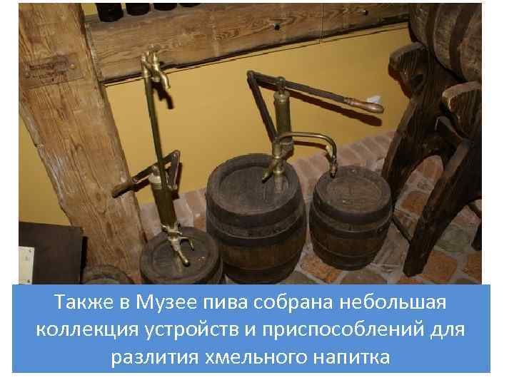 Также в Музее пива собрана небольшая коллекция устройств и приспособлений для разлития хмельного напитка