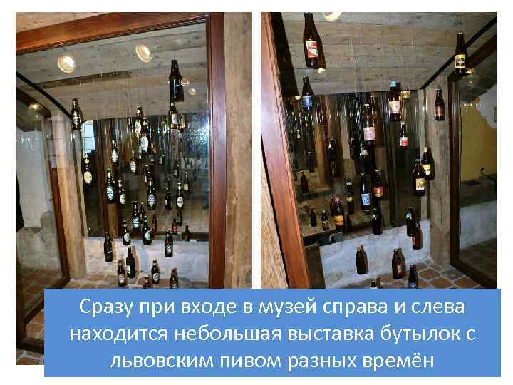 Сразу при входе в музей справа и слева находится небольшая выставка бутылок с львовским