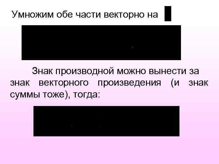 Умножим обе части векторно на Знак производной можно вынести за знак векторного произведения (и