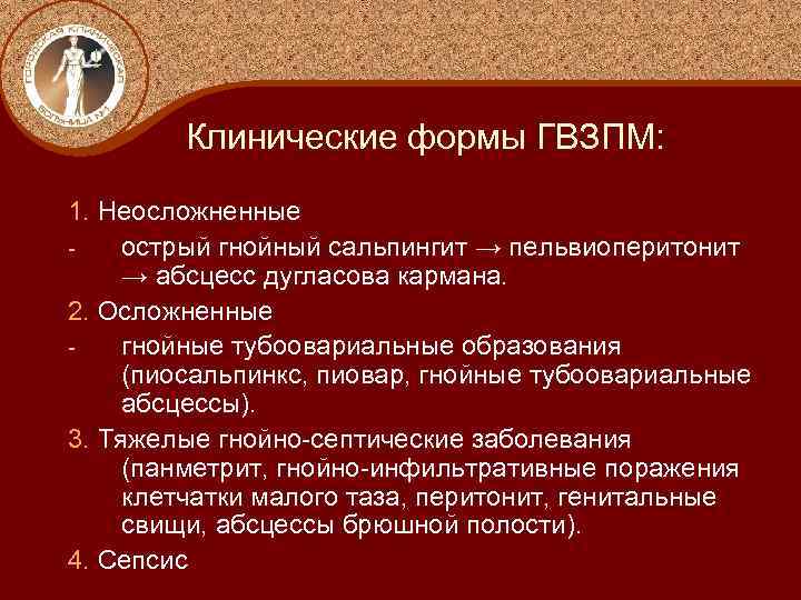 Клинические формы ГВЗПМ: 1. Неосложненные острый гнойный сальпингит → пельвиоперитонит → абсцесс дугласова кармана.