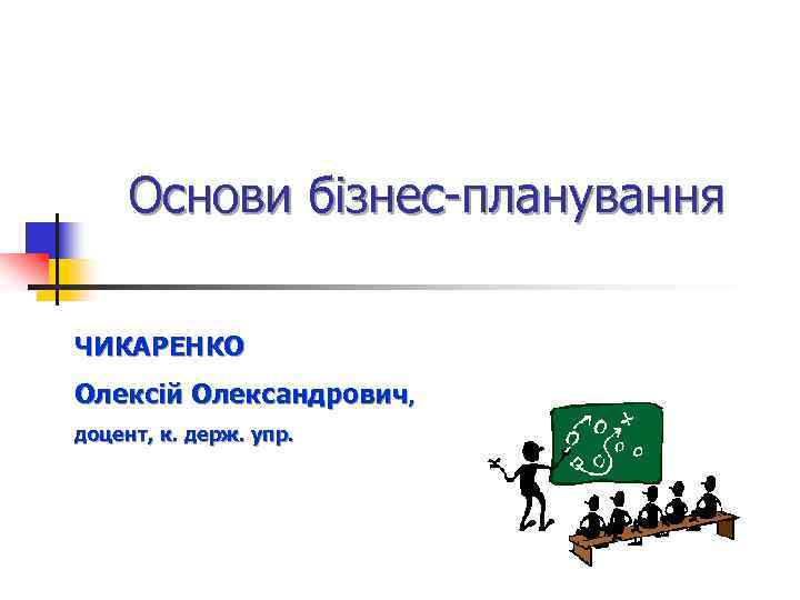 Основи бізнес-планування ЧИКАРЕНКО Олексій Олександрович, доцент, к. держ. упр. 