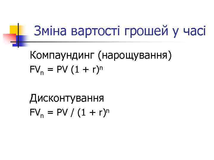 Зміна вартості грошей у часі Компаундинг (нарощування) FVn = PV (1 + r)n Дисконтування