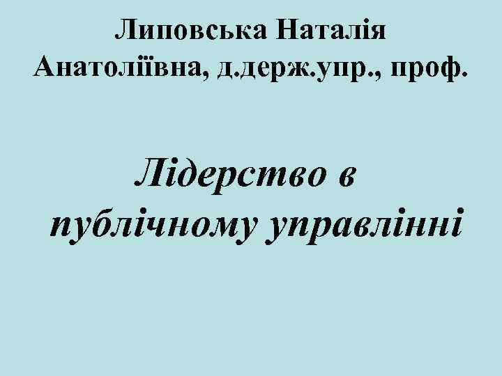 Липовська Наталія Анатоліївна, д. держ. упр. , проф. Лідерство в публічному управлінні 