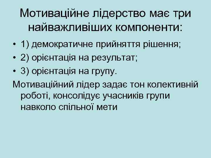 Мотиваційне лідерство має три найважливіших компоненти: • 1) демократичне прийняття рішення; • 2) орієнтація