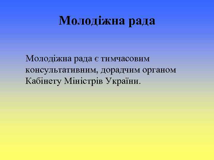 Молодіжна рада є тимчасовим консультативним, дорадчим органом Кабінету Міністрів України. 