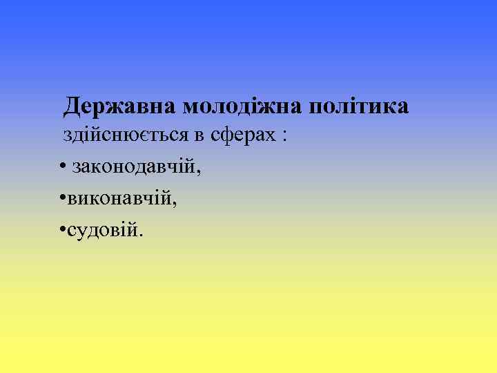 Державна молодіжна політика здійснюється в сферах : • законодавчій, • виконавчій, • судовій. 
