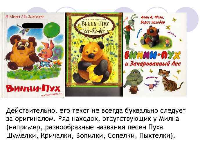 Действительно, его текст не всегда буквально следует за оригиналом. Ряд находок, отсутствующих у Милна
