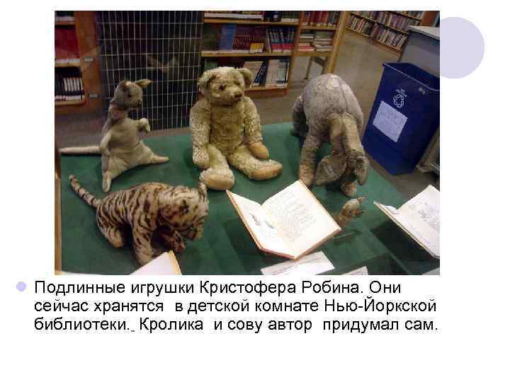 l Подлинные игрушки Кристофера Робина. Они сейчас хранятся в детской комнате Нью-Йоркской библиотеки. Кролика