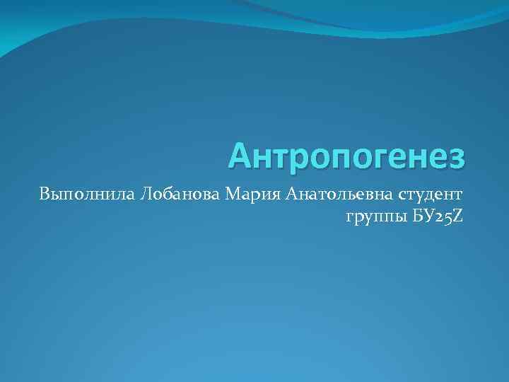 Антропогенез Выполнила Лобанова Мария Анатольевна студент группы БУ 25 Z 