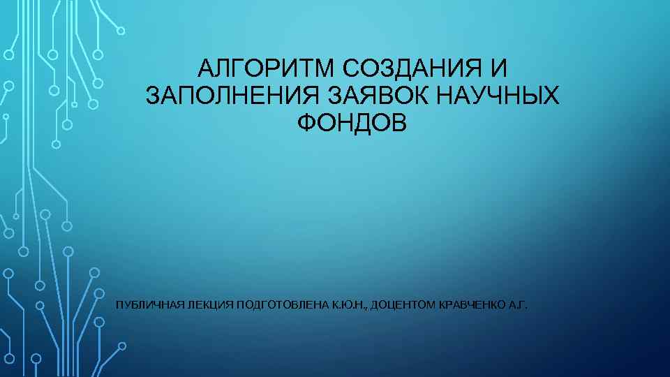 АЛГОРИТМ СОЗДАНИЯ И ЗАПОЛНЕНИЯ ЗАЯВОК НАУЧНЫХ ФОНДОВ ПУБЛИЧНАЯ ЛЕКЦИЯ ПОДГОТОВЛЕНА К. Ю. Н. ,