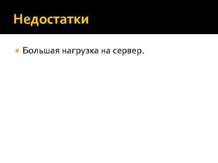 Недостатки Большая нагрузка на сервер. 