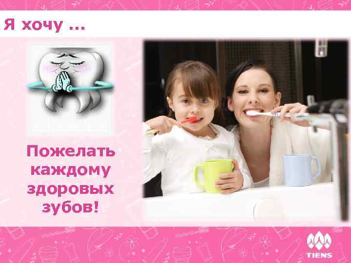 Я хочу. . . Пожелать каждому здоровых зубов! 