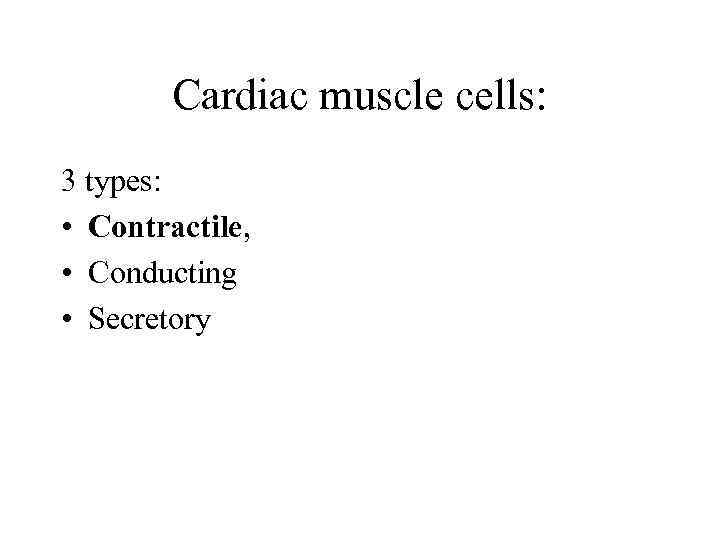 Cardiac muscle cells: 3 types: • Contractile, • Conducting • Secretory 