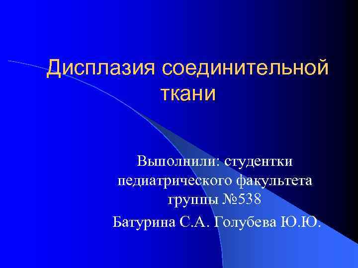 Дисплазия соединительной ткани Выполнили: студентки педиатрического факультета группы № 538 Батурина С. А. Голубева