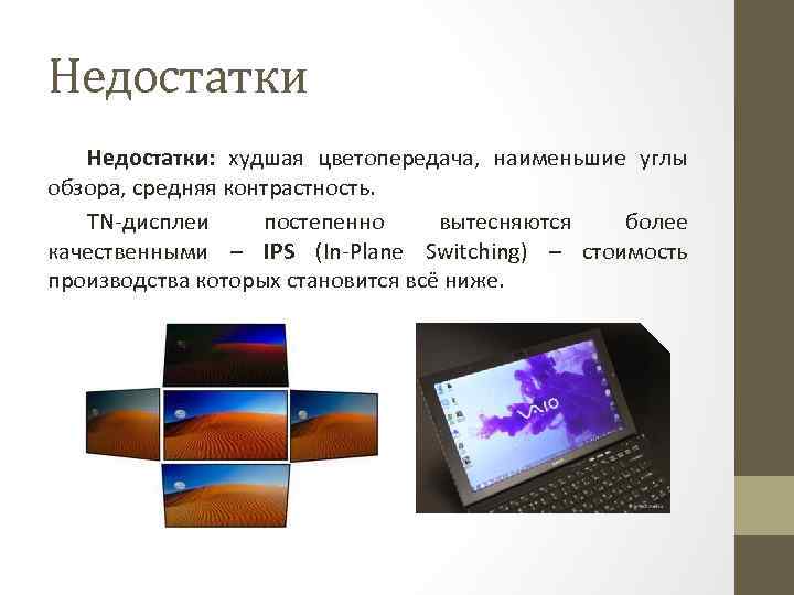 Недостатки: худшая цветопередача, наименьшие углы обзора, средняя контрастность. TN-дисплеи постепенно вытесняются более качественными –