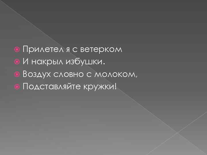 Прилетел я с ветерком И накрыл избушки. Воздух словно с молоком, Подставляйте кружки! 