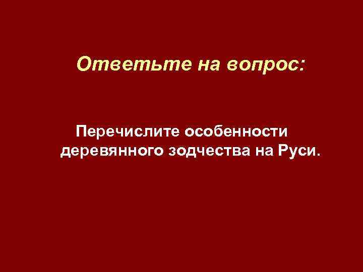Ответьте на вопрос: Перечислите особенности деревянного зодчества на Руси. 