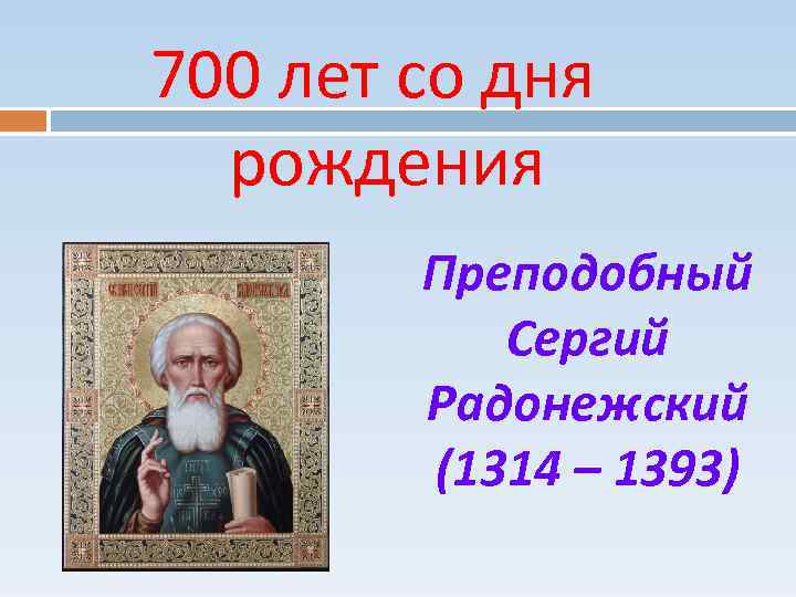 700 лет со дня рождения Преподобный Сергий Радонежский (1314 – 1393) 