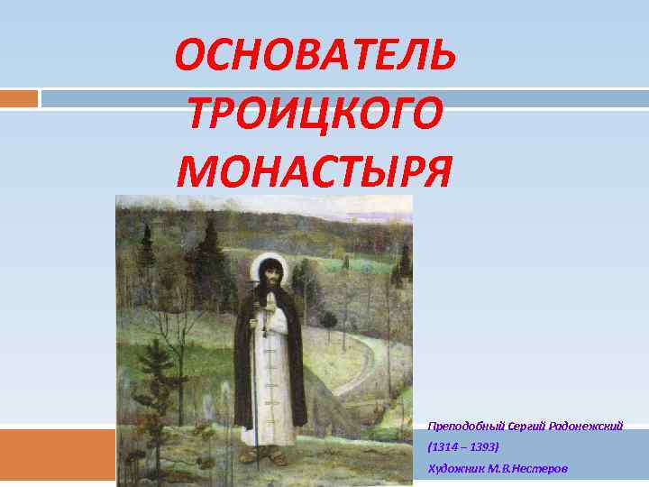 ОСНОВАТЕЛЬ ТРОИЦКОГО МОНАСТЫРЯ Преподобный Сергий Радонежский (1314 – 1393) Художник М. В. Нестеров 